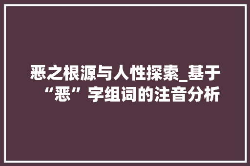 恶之根源与人性探索_基于“恶”字组词的注音分析 会议纪要
