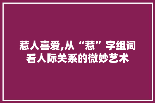 惹人喜爱,从“惹”字组词看人际关系的微妙艺术