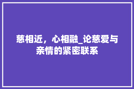 慈相近，心相融_论慈爱与亲情的紧密联系