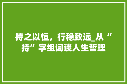 持之以恒，行稳致远_从“持”字组词谈人生哲理 诗词应用