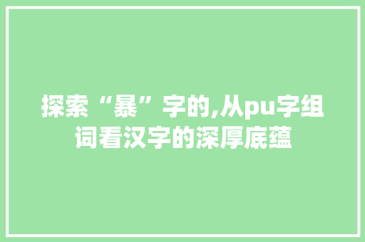 探索“暴”字的,从pu字组词看汉字的深厚底蕴