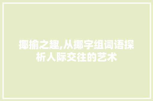 揶揄之趣,从揶字组词语探析人际交往的艺术