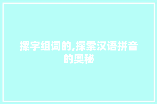 摞字组词的,探索汉语拼音的奥秘