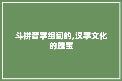 斗拼音字组词的,汉字文化的瑰宝