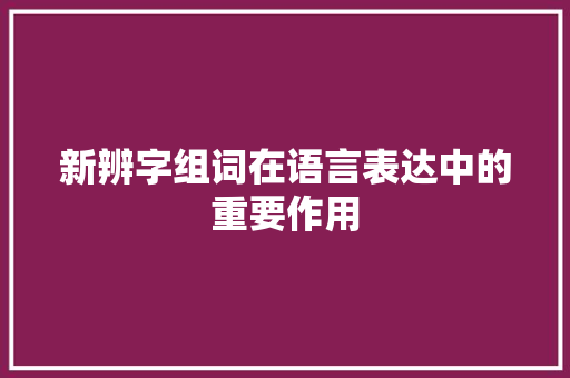 新辨字组词在语言表达中的重要作用