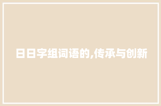 日日字组词语的,传承与创新 职场写作