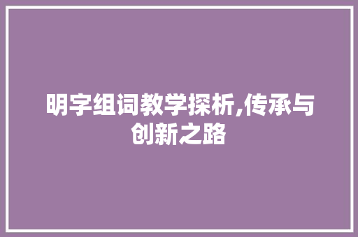 明字组词教学探析,传承与创新之路