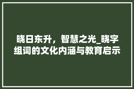 晓日东升，智慧之光_晓字组词的文化内涵与教育启示