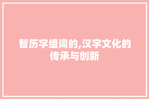 智历字组词的,汉字文化的传承与创新