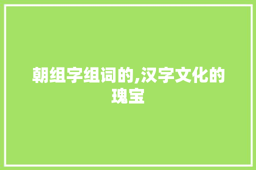 朝组字组词的,汉字文化的瑰宝
