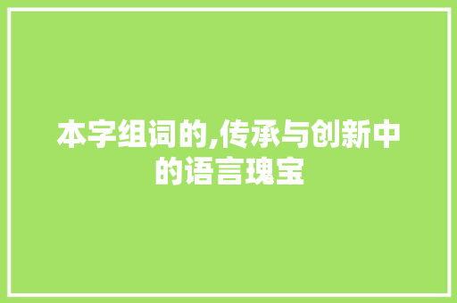 本字组词的,传承与创新中的语言瑰宝