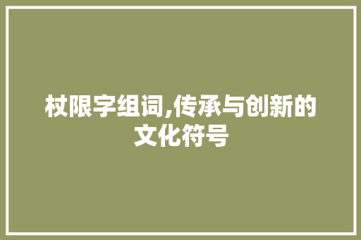 杖限字组词,传承与创新的文化符号