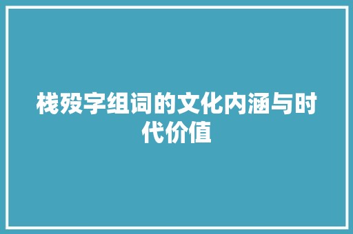 栈殁字组词的文化内涵与时代价值