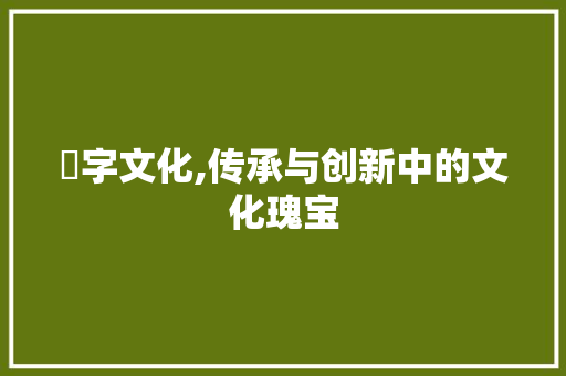 楒字文化,传承与创新中的文化瑰宝