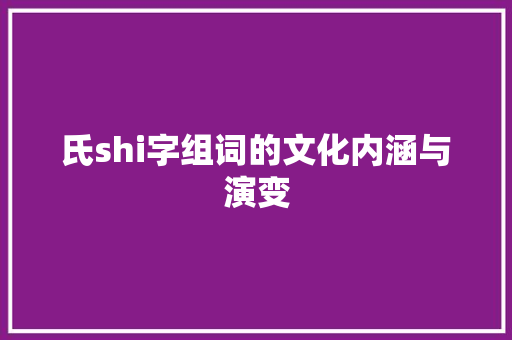 氏shi字组词的文化内涵与演变 工作总结