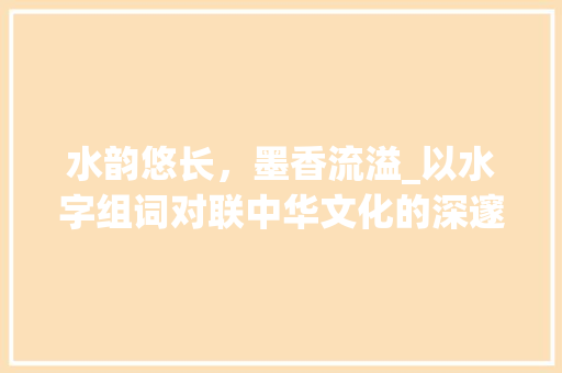 水韵悠长，墨香流溢_以水字组词对联中华文化的深邃内涵