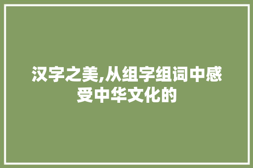汉字之美,从组字组词中感受中华文化的