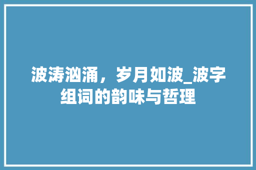 波涛汹涌，岁月如波_波字组词的韵味与哲理