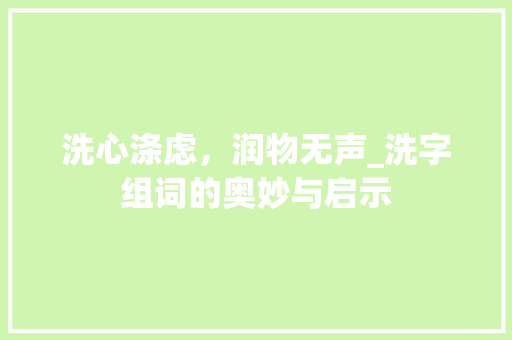 洗心涤虑，润物无声_洗字组词的奥妙与启示