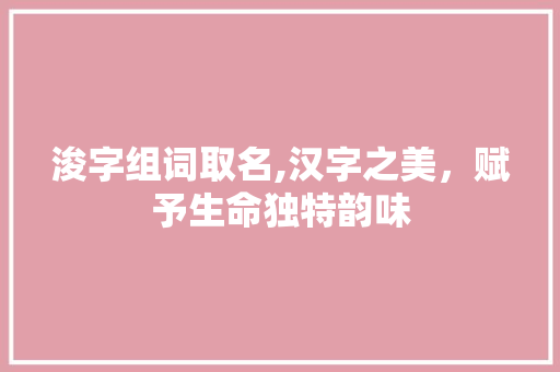 浚字组词取名,汉字之美，赋予生命独特韵味
