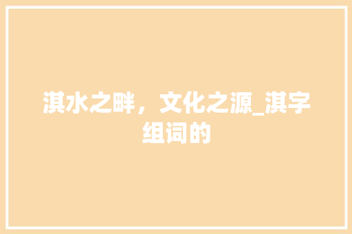 淇水之畔，文化之源_淇字组词的 工作总结