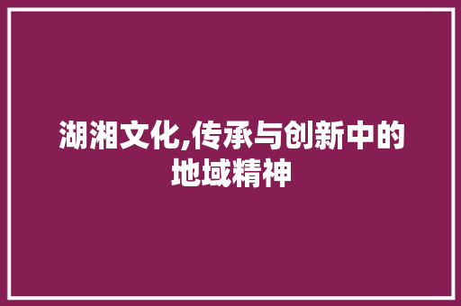 湖湘文化,传承与创新中的地域精神