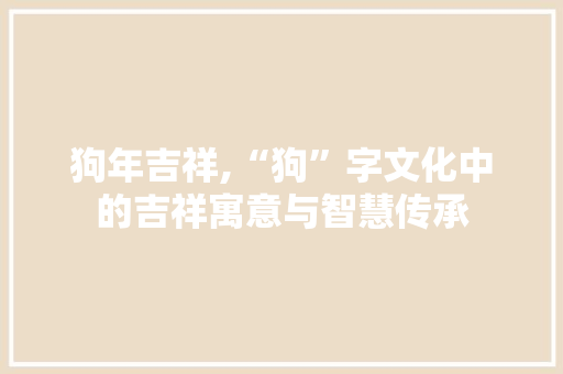 狗年吉祥,“狗”字文化中的吉祥寓意与智慧传承
