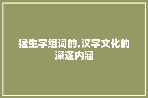 猛生字组词的,汉字文化的深邃内涵