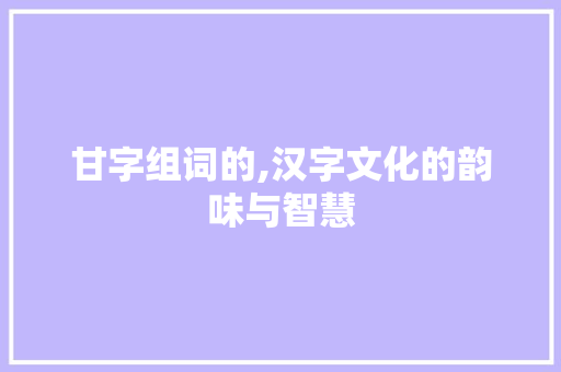 甘字组词的,汉字文化的韵味与智慧