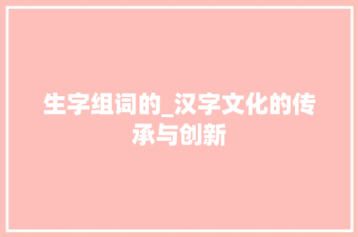 生字组词的_汉字文化的传承与创新