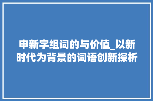 申新字组词的与价值_以新时代为背景的词语创新探析