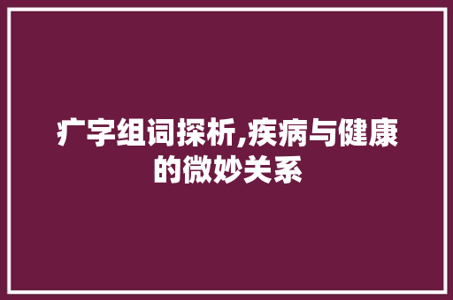 疒字组词探析,疾病与健康的微妙关系