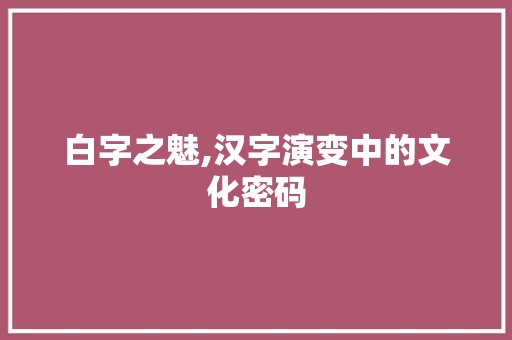 白字之魅,汉字演变中的文化密码