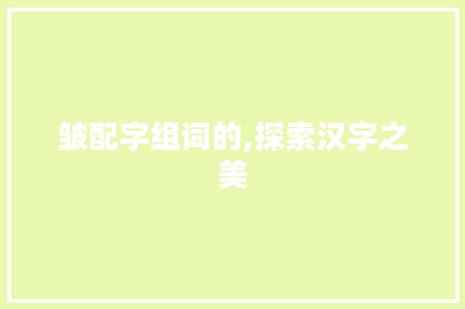 皱配字组词的,探索汉字之美 社交媒体