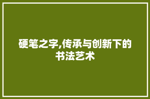 硬笔之字,传承与创新下的书法艺术