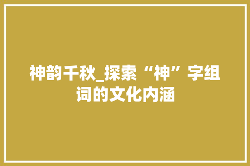 神韵千秋_探索“神”字组词的文化内涵