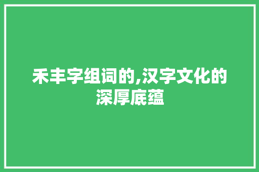 禾丰字组词的,汉字文化的深厚底蕴