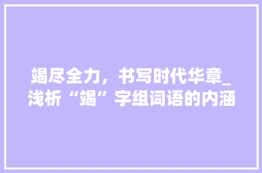 竭尽全力，书写时代华章_浅析“竭”字组词语的内涵与价值