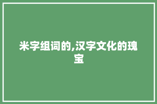 米字组词的,汉字文化的瑰宝 会议纪要