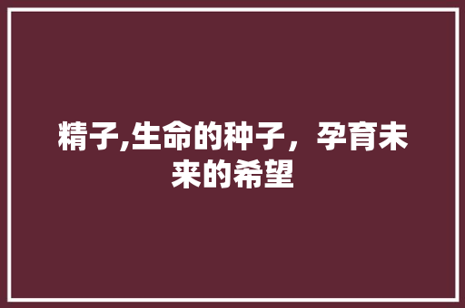 精子,生命的种子，孕育未来的希望