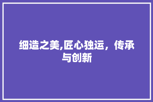 细造之美,匠心独运，传承与创新