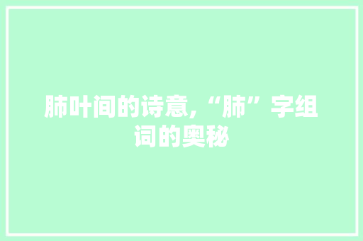 肺叶间的诗意,“肺”字组词的奥秘 职场写作