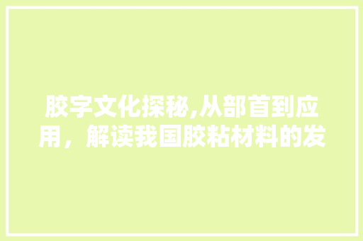 胶字文化探秘,从部首到应用，解读我国胶粘材料的发展历程