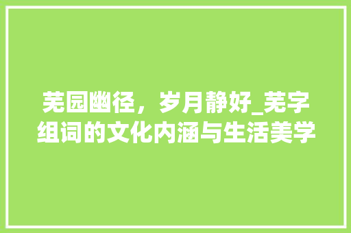 芜园幽径，岁月静好_芜字组词的文化内涵与生活美学