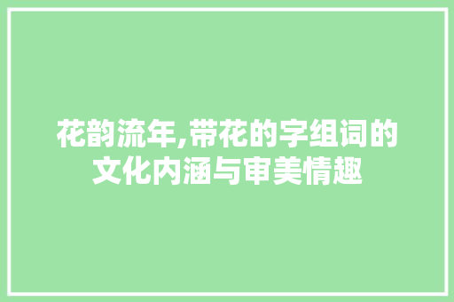 花韵流年,带花的字组词的文化内涵与审美情趣