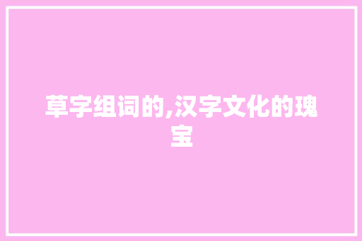 草字组词的,汉字文化的瑰宝 项目报告