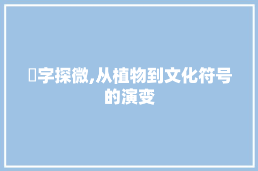 莖字探微,从植物到文化符号的演变 社交媒体