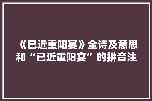 《已近重阳宴》全诗及意思和“已近重阳宴”的拼音注释