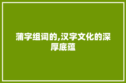 蒲字组词的,汉字文化的深厚底蕴