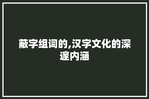 蔽字组词的,汉字文化的深邃内涵 诗词体裁
